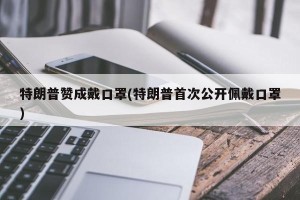 特朗普赞成戴口罩(特朗普首次公开佩戴口罩)