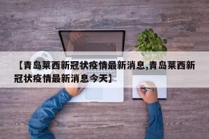 【青岛莱西新冠状疫情最新消息,青岛莱西新冠状疫情最新消息今天】