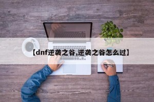 【dnf逆袭之谷,逆袭之谷怎么过】