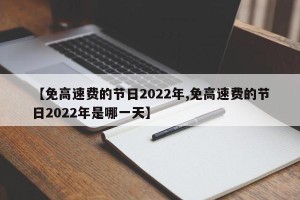 【免高速费的节日2022年,免高速费的节日2022年是哪一天】