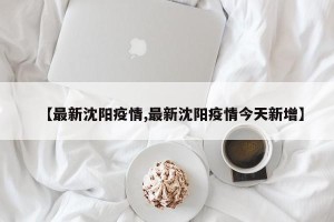 【最新沈阳疫情,最新沈阳疫情今天新增】