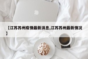 【江苏苏州疫情最新消息,江苏苏州最新情况】