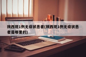 陕西现1例无症状患者(陕西现1例无症状患者是哪里的)