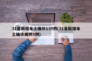 31省新增本土确诊135例(31省新增本土确诊病例5例)