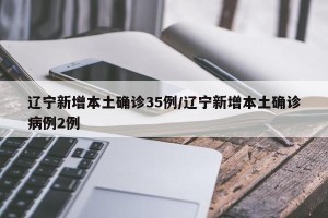 辽宁新增本土确诊35例/辽宁新增本土确诊病例2例