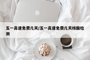 五一高速免费几天/五一高速免费几天核酸检测