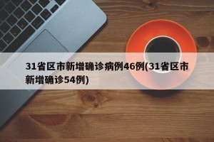 31省区市新增确诊病例46例(31省区市新增确诊54例)