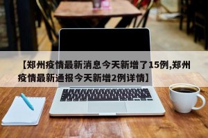 【郑州疫情最新消息今天新增了15例,郑州疫情最新通报今天新增2例详情】