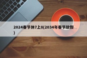 2024春节休7上8(2034年春节放假)