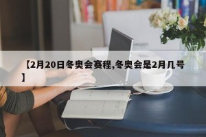 【2月20日冬奥会赛程,冬奥会是2月几号】