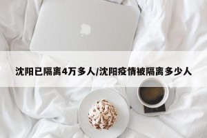 沈阳已隔离4万多人/沈阳疫情被隔离多少人