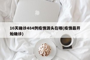16天确诊484例疫情源头在哪(疫情最开始确诊)