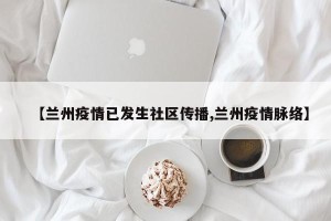 【兰州疫情已发生社区传播,兰州疫情脉络】