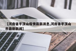 【河南省平顶山疫情最新消息,河南省平顶山市最新新闻】