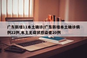 广东新增11本土确诊/广东新增本土确诊病例22例,本土无症状感染者20例