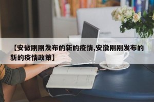 【安徽刚刚发布的新的疫情,安徽刚刚发布的新的疫情政策】