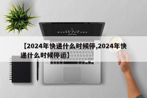 【2024年快递什么时候停,2024年快递什么时候停运】