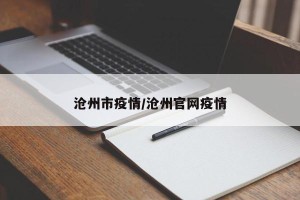沧州市疫情/沧州官网疫情