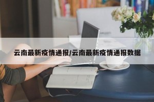 云南最新疫情通报/云南最新疫情通报数据