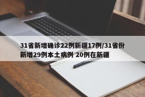 31省新增确诊22例新疆17例/31省份新增29例本土病例 20例在新疆