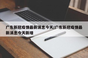 广东新冠疫情最新消息今天/广东新冠疫情最新消息今天新增