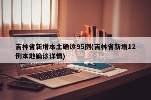 吉林省新增本土确诊95例(吉林省新增12例本地确诊详情)