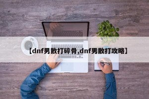【dnf男散打碎骨,dnf男散打攻略】