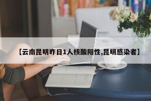 【云南昆明昨日1人核酸阳性,昆明感染者】