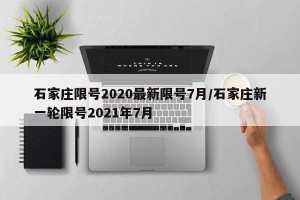 石家庄限号2020最新限号7月/石家庄新一轮限号2021年7月