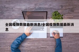 全国疫情数据最新消息/全国疫情数据最新消息