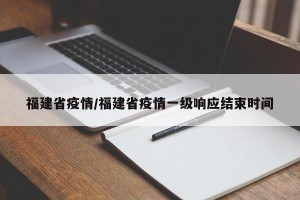 福建省疫情/福建省疫情一级响应结束时间