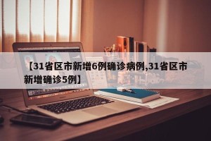 【31省区市新增6例确诊病例,31省区市新增确诊5例】