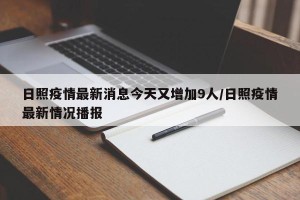 日照疫情最新消息今天又增加9人/日照疫情最新情况播报
