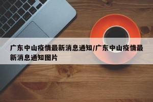广东中山疫情最新消息通知/广东中山疫情最新消息通知图片