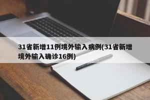 31省新增11例境外输入病例(31省新增境外输入确诊16例)