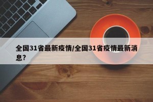 全国31省最新疫情/全国31省疫情最新消息?