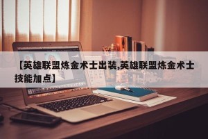 【英雄联盟炼金术士出装,英雄联盟炼金术士技能加点】