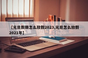 【元旦假期怎么放假2023,元旦怎么放假2021年】