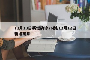 12月13日新增确诊76例/12月12日新增确诊