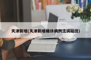 天津新增(天津新增确诊病例流调疑团)