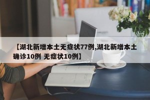 【湖北新增本土无症状77例,湖北新增本土确诊10例 无症状10例】