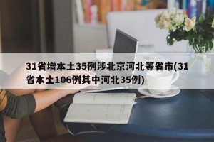 31省增本土35例涉北京河北等省市(31省本土106例其中河北35例)