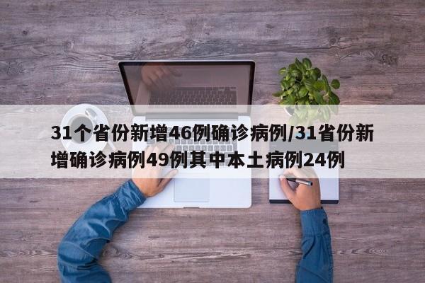 31个省份新增46例确诊病例/31省份新增确诊病例49例其中本土病例24例