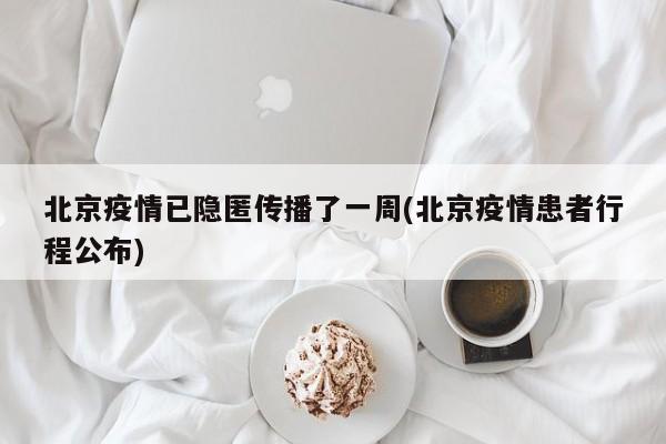 北京疫情已隐匿传播了一周(北京疫情患者行程公布)