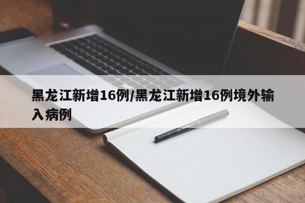 黑龙江新增16例/黑龙江新增16例境外输入病例