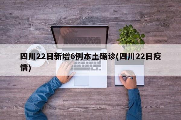 四川22日新增6例本土确诊(四川22日疫情)