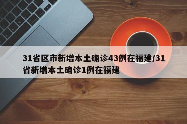 31省区市新增本土确诊43例在福建/31省新增本土确诊1例在福建