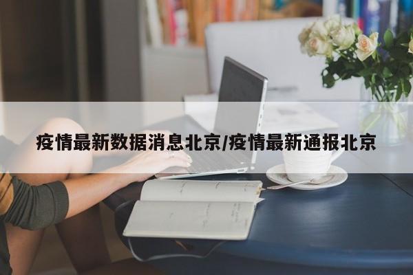 疫情最新数据消息北京/疫情最新通报北京