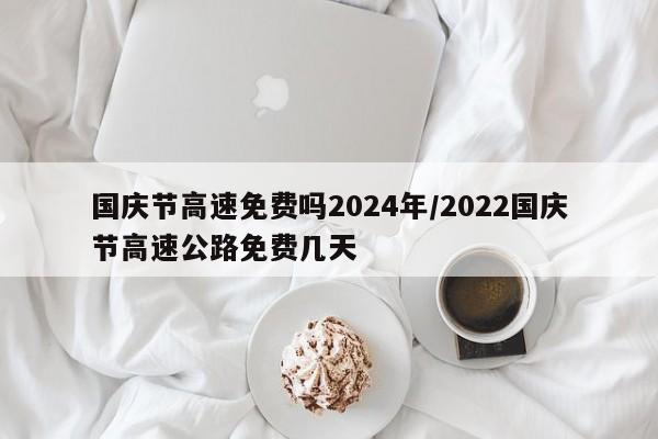 国庆节高速免费吗2024年/2022国庆节高速公路免费几天