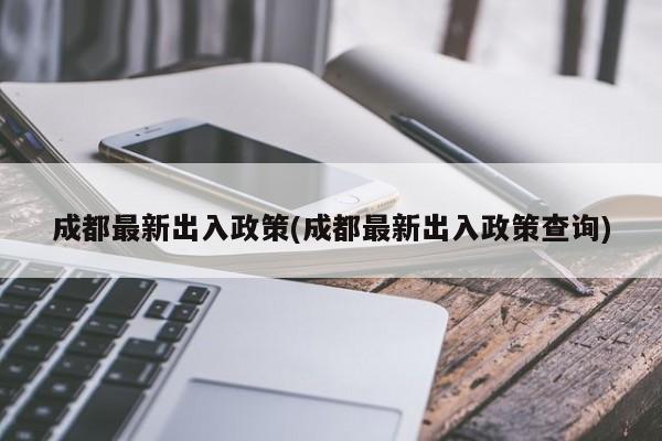 成都最新出入政策(成都最新出入政策查询)